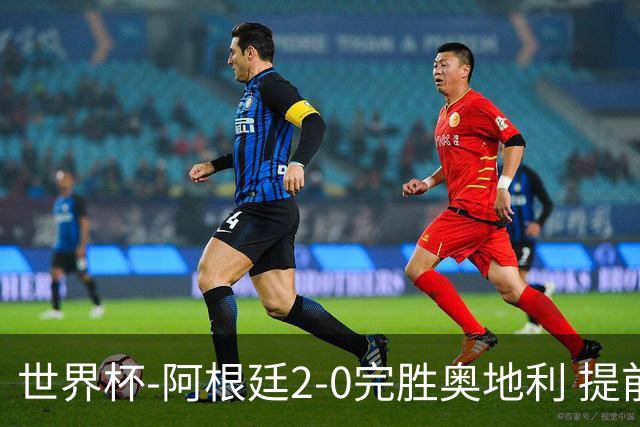 世界杯-阿根廷2-0完胜奥地利 提前一轮小组出线
