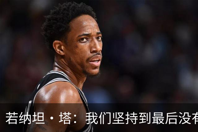 若纳坦·塔：我们坚持到最后没有放弃，翁达夫表现出色值得称赞