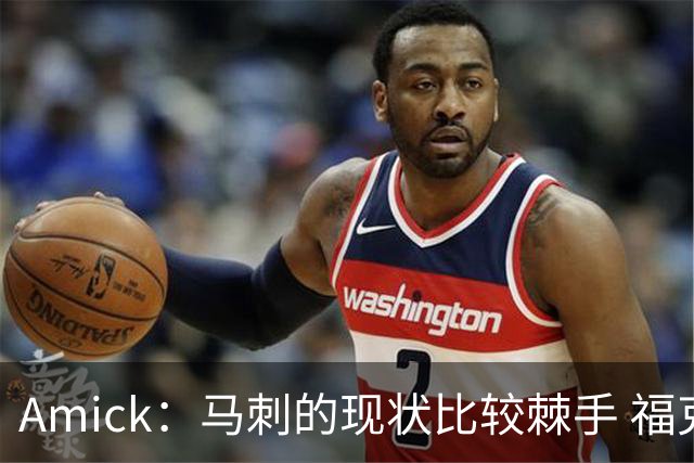 Amick：马刺的现状比较棘手 福克斯还在巅峰不会做替补的准备